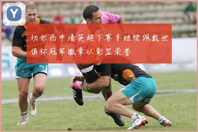切尔西申请英超下赛季继续佩戴世俱杯冠军徽章以彰显荣誉
