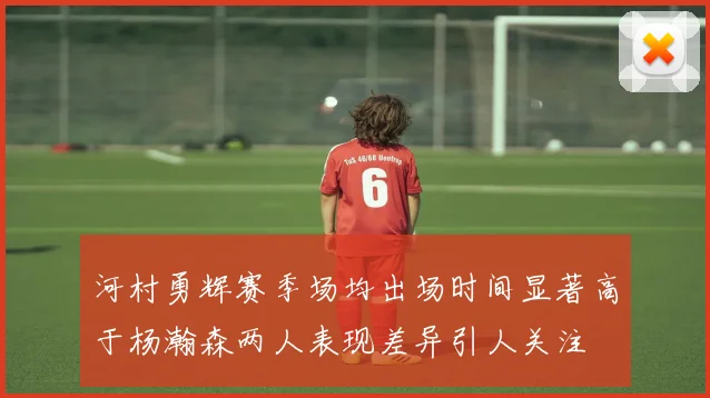 河村勇辉赛季场均出场时间显著高于杨瀚森两人表现差异引人关注