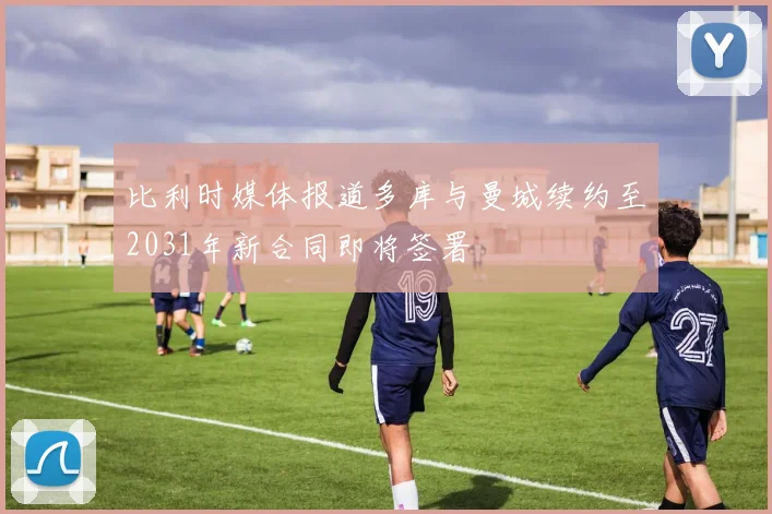 比利时媒体报道多库与曼城续约至2031年新合同即将签署