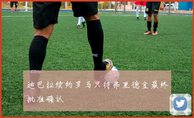 迪巴拉续约罗马只待弗里德金最终批准确认