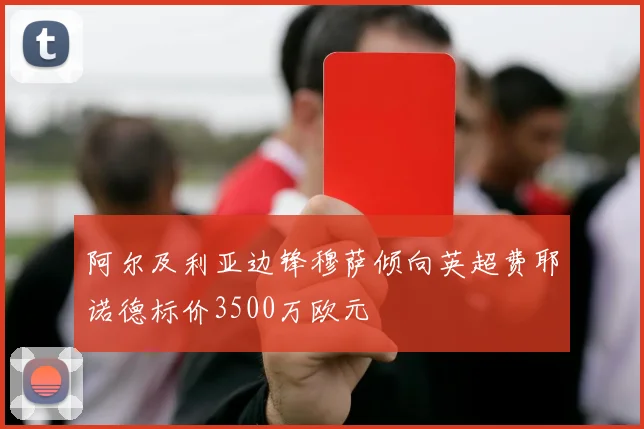 阿尔及利亚边锋穆萨倾向英超费耶诺德标价3500万欧元