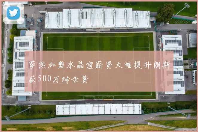 萨热加盟水晶宫薪资大幅提升朗斯获500万转会费