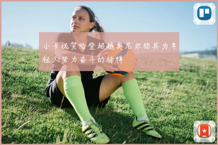 小卡祝贺哈登超越奥尼尔称其为年轻人努力奋斗的榜样