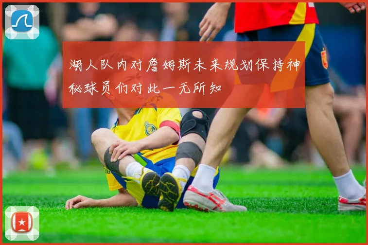 湖人队内对詹姆斯未来规划保持神秘球员们对此一无所知