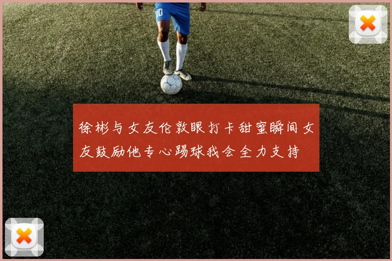 徐彬与女友伦敦眼打卡甜蜜瞬间女友鼓励他专心踢球我会全力支持