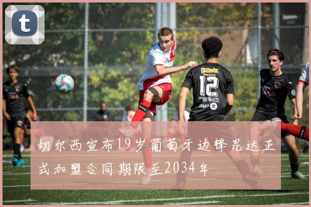 切尔西宣布19岁葡萄牙边锋昆达正式加盟合同期限至2034年