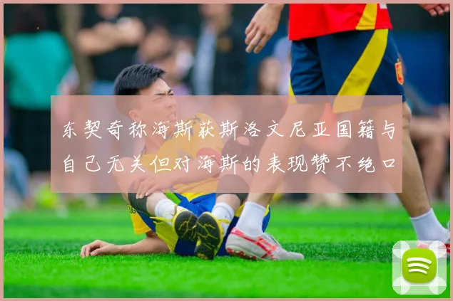 东契奇称海斯获斯洛文尼亚国籍与自己无关但对海斯的表现赞不绝口