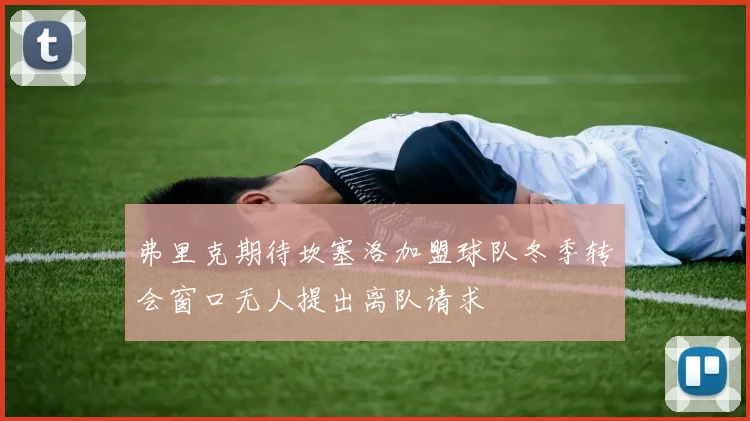 弗里克期待坎塞洛加盟球队冬季转会窗口无人提出离队请求