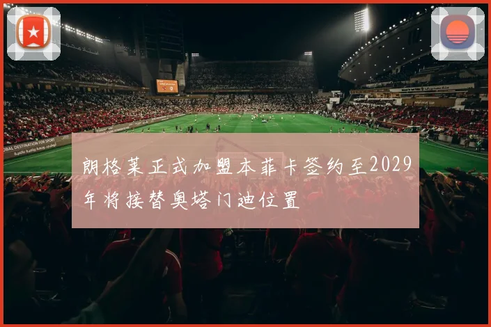 朗格莱正式加盟本菲卡签约至2029年将接替奥塔门迪位置