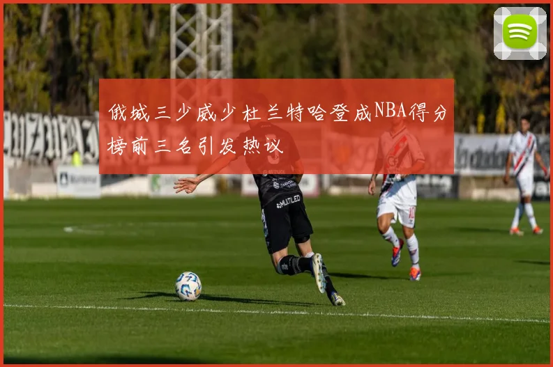 俄城三少威少杜兰特哈登成NBA得分榜前三名引发热议