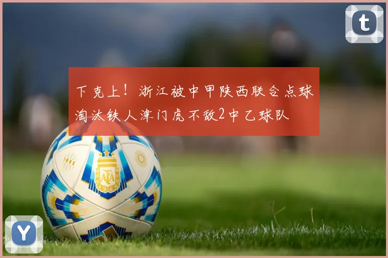 下克上！浙江被中甲陕西联合点球淘汰铁人津门虎不敌2中乙球队