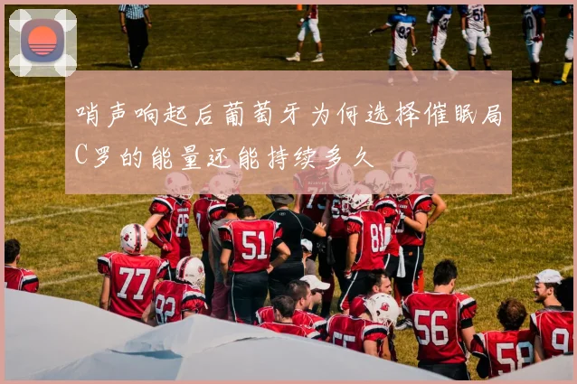 哨声响起后葡萄牙为何选择催眠局C罗的能量还能持续多久