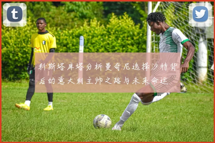 科斯塔库塔分析曼奇尼选择沙特背后的意大利主帅之路与未来命运