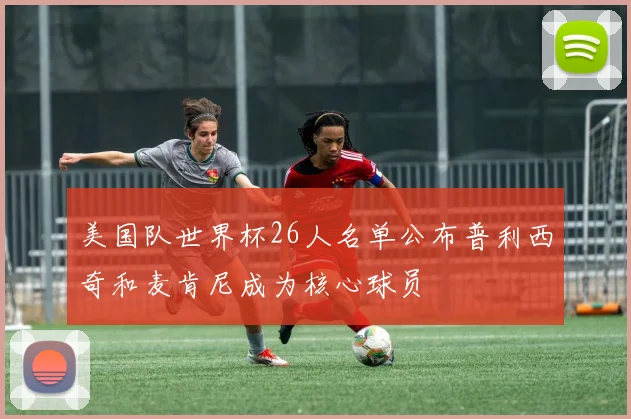 美国队世界杯26人名单公布普利西奇和麦肯尼成为核心球员