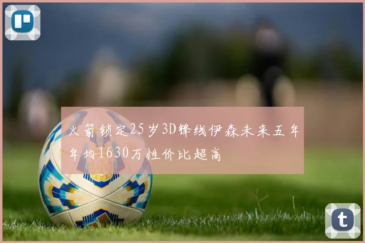 火箭锁定25岁3D锋线伊森未来五年年均1630万性价比超高