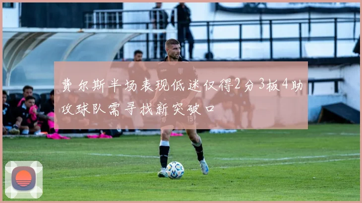 费尔斯半场表现低迷仅得2分3板4助攻球队需寻找新突破口