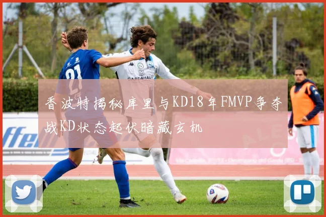 香波特揭秘库里与KD18年FMVP争夺战KD状态起伏暗藏玄机